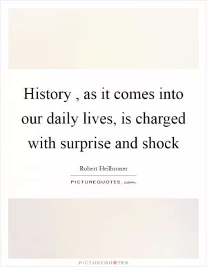 History , as it comes into our daily lives, is charged with surprise and shock Picture Quote #1