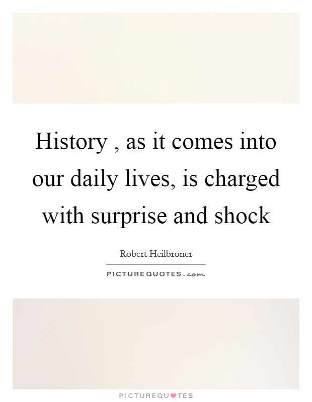 History , as it comes into our daily lives, is charged with surprise and shock Picture Quote #1