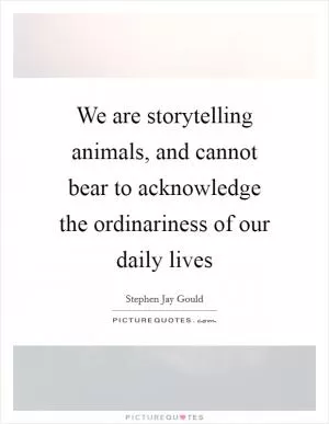 We are storytelling animals, and cannot bear to acknowledge the ordinariness of our daily lives Picture Quote #1