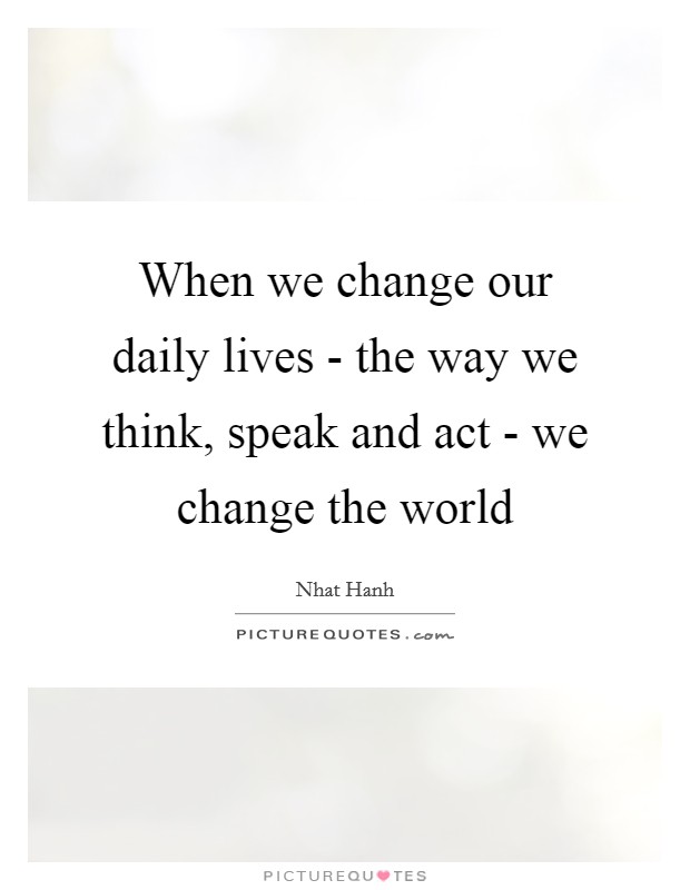 When we change our daily lives - the way we think, speak and act - we change the world Picture Quote #1