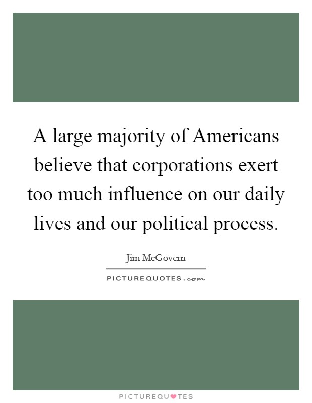 A large majority of Americans believe that corporations exert too much influence on our daily lives and our political process. Picture Quote #1
