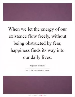 When we let the energy of our existence flow freely, without being obstructed by fear, happiness finds its way into our daily lives Picture Quote #1
