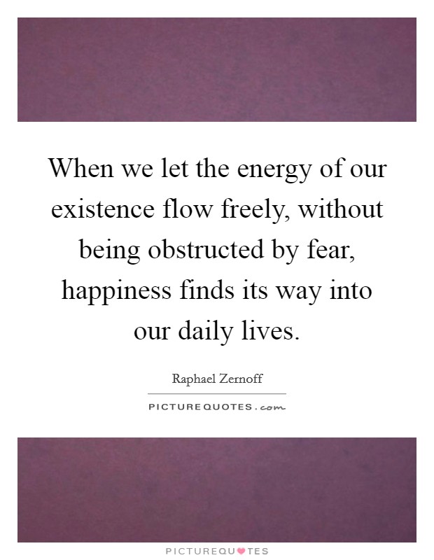 When we let the energy of our existence flow freely, without being obstructed by fear, happiness finds its way into our daily lives. Picture Quote #1