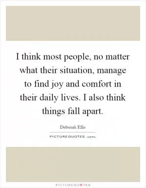 I think most people, no matter what their situation, manage to find joy and comfort in their daily lives. I also think things fall apart Picture Quote #1