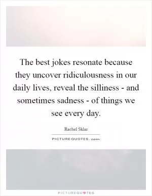 The best jokes resonate because they uncover ridiculousness in our daily lives, reveal the silliness - and sometimes sadness - of things we see every day Picture Quote #1