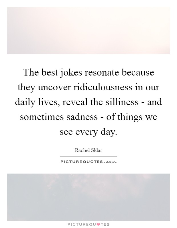 The best jokes resonate because they uncover ridiculousness in our daily lives, reveal the silliness - and sometimes sadness - of things we see every day. Picture Quote #1