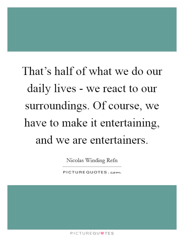 That's half of what we do our daily lives - we react to our surroundings. Of course, we have to make it entertaining, and we are entertainers. Picture Quote #1