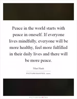 Peace in the world starts with peace in oneself. If everyone lives mindfully, everyone will be more healthy, feel more fulfilled in their daily lives and there will be more peace Picture Quote #1