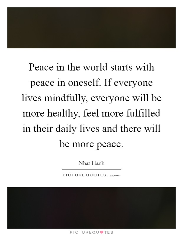 Peace in the world starts with peace in oneself. If everyone lives mindfully, everyone will be more healthy, feel more fulfilled in their daily lives and there will be more peace. Picture Quote #1