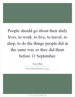 People should go about their daily lives, to work, to live, to travel, to shop, to do the things people did in the same way as they did them before 11 September Picture Quote #1