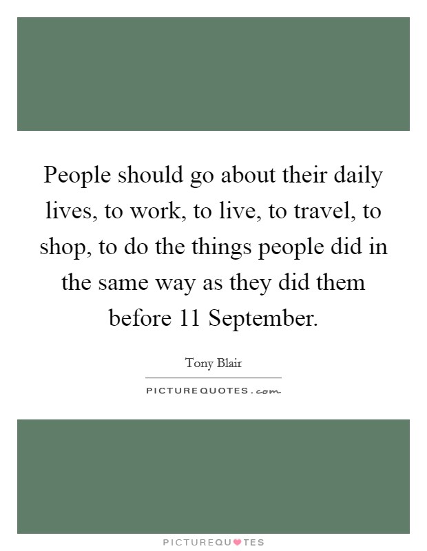 People should go about their daily lives, to work, to live, to travel, to shop, to do the things people did in the same way as they did them before 11 September. Picture Quote #1