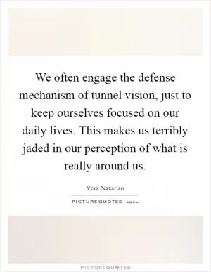 We often engage the defense mechanism of tunnel vision, just to keep ourselves focused on our daily lives. This makes us terribly jaded in our perception of what is really around us Picture Quote #1