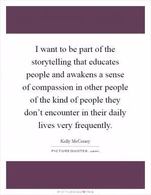 I want to be part of the storytelling that educates people and awakens a sense of compassion in other people of the kind of people they don’t encounter in their daily lives very frequently Picture Quote #1