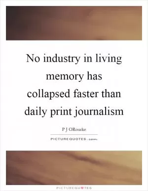 No industry in living memory has collapsed faster than daily print journalism Picture Quote #1