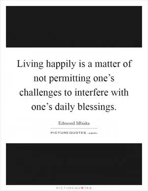 Living happily is a matter of not permitting one’s challenges to interfere with one’s daily blessings Picture Quote #1