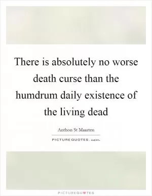 There is absolutely no worse death curse than the humdrum daily existence of the living dead Picture Quote #1