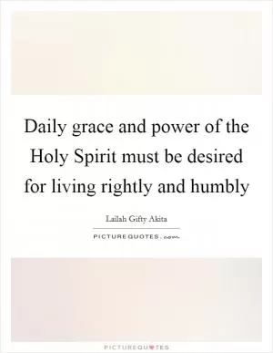 Daily grace and power of the Holy Spirit must be desired for living rightly and humbly Picture Quote #1