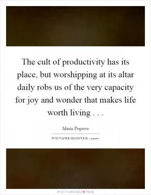 The cult of productivity has its place, but worshipping at its altar daily robs us of the very capacity for joy and wonder that makes life worth living . .  Picture Quote #1