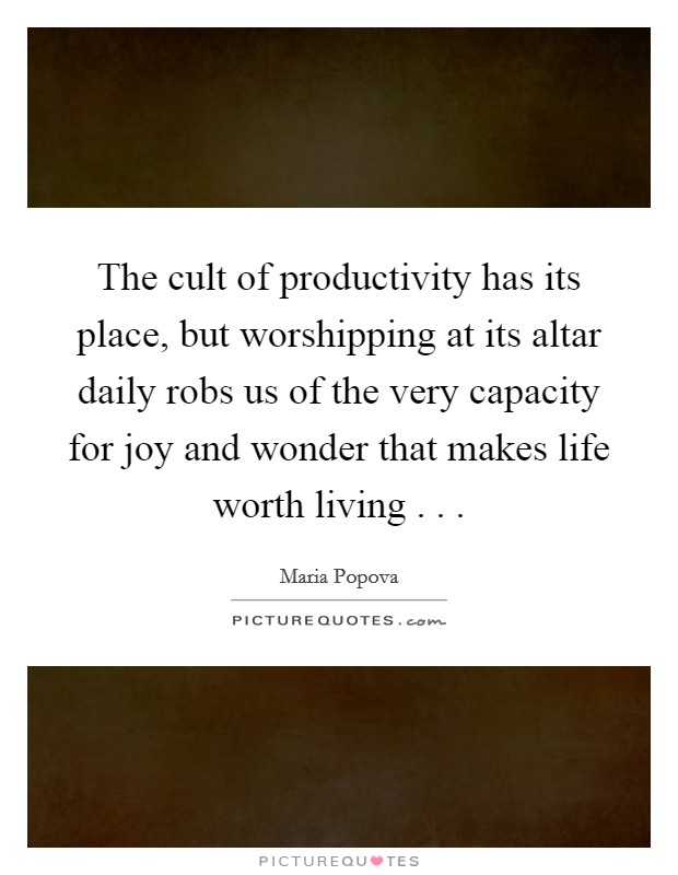 The cult of productivity has its place, but worshipping at its altar daily robs us of the very capacity for joy and wonder that makes life worth living . . . Picture Quote #1