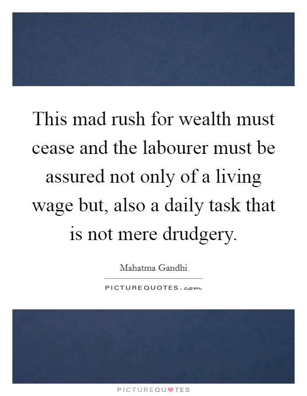 This mad rush for wealth must cease and the labourer must be assured not only of a living wage but, also a daily task that is not mere drudgery. Picture Quote #1