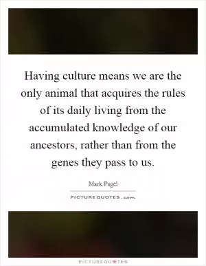 Having culture means we are the only animal that acquires the rules of its daily living from the accumulated knowledge of our ancestors, rather than from the genes they pass to us Picture Quote #1
