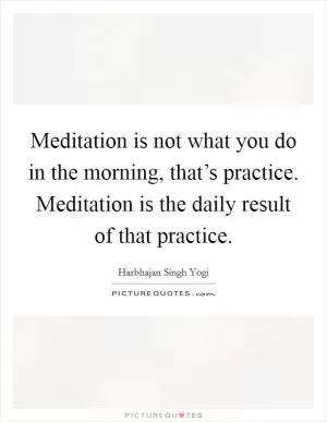 Meditation is not what you do in the morning, that’s practice. Meditation is the daily result of that practice Picture Quote #1