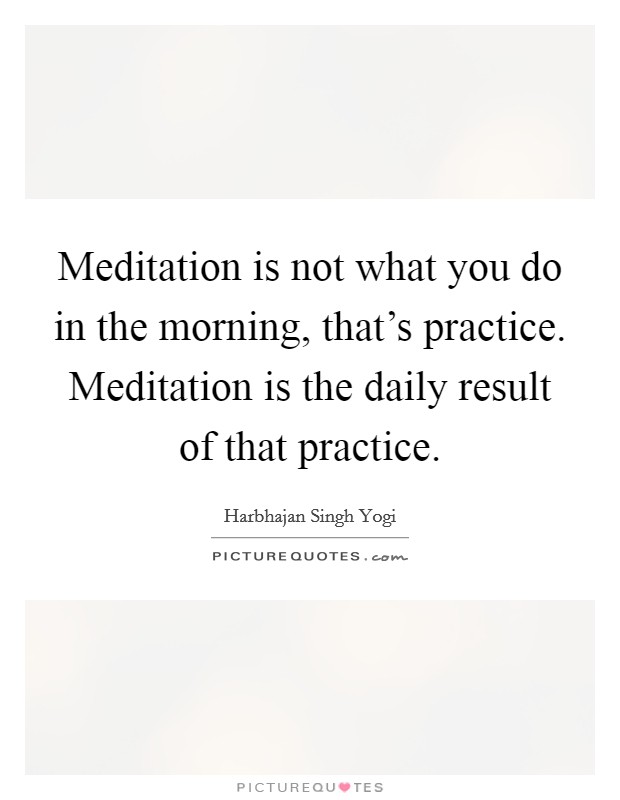 Meditation is not what you do in the morning, that's practice. Meditation is the daily result of that practice. Picture Quote #1