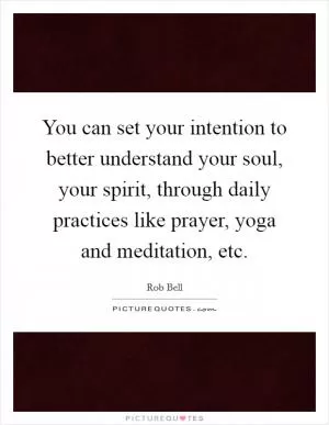 You can set your intention to better understand your soul, your spirit, through daily practices like prayer, yoga and meditation, etc Picture Quote #1