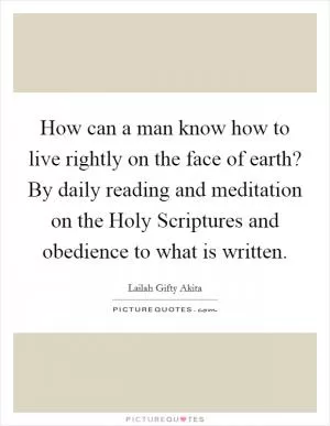 How can a man know how to live rightly on the face of earth? By daily reading and meditation on the Holy Scriptures and obedience to what is written Picture Quote #1
