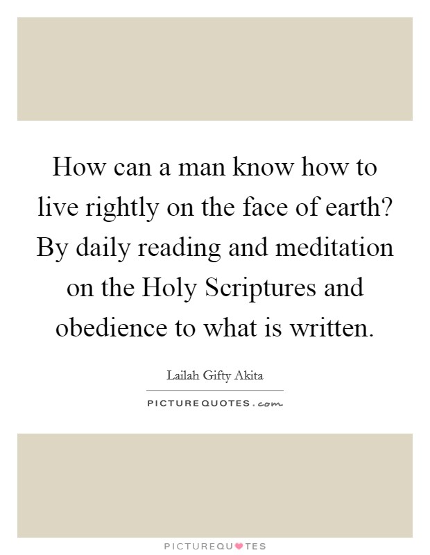 How can a man know how to live rightly on the face of earth? By daily reading and meditation on the Holy Scriptures and obedience to what is written. Picture Quote #1