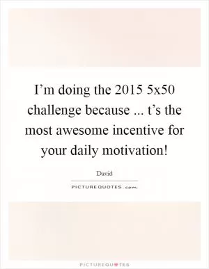 I’m doing the 2015 5x50 challenge because ... t’s the most awesome incentive for your daily motivation! Picture Quote #1