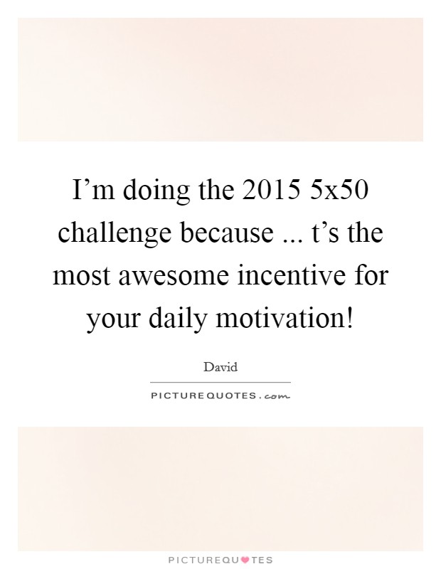 I'm doing the 2015 5x50 challenge because ... t's the most awesome incentive for your daily motivation! Picture Quote #1