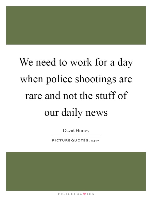 We need to work for a day when police shootings are rare and not the stuff of our daily news Picture Quote #1