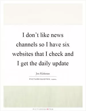 I don’t like news channels so I have six websites that I check and I get the daily update Picture Quote #1