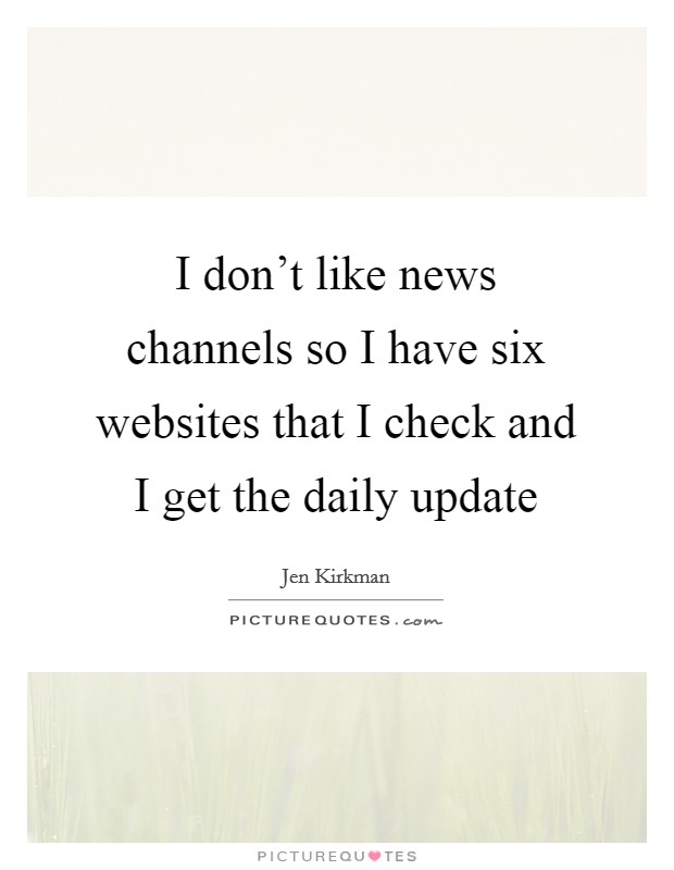 I don't like news channels so I have six websites that I check and I get the daily update Picture Quote #1