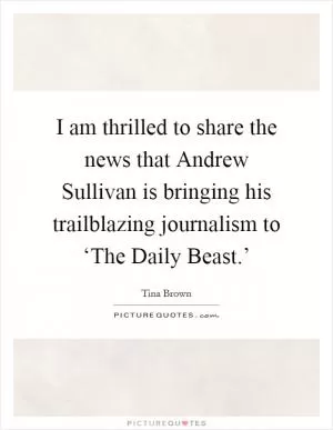 I am thrilled to share the news that Andrew Sullivan is bringing his trailblazing journalism to ‘The Daily Beast.’ Picture Quote #1