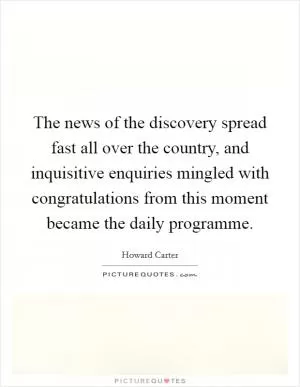 The news of the discovery spread fast all over the country, and inquisitive enquiries mingled with congratulations from this moment became the daily programme Picture Quote #1