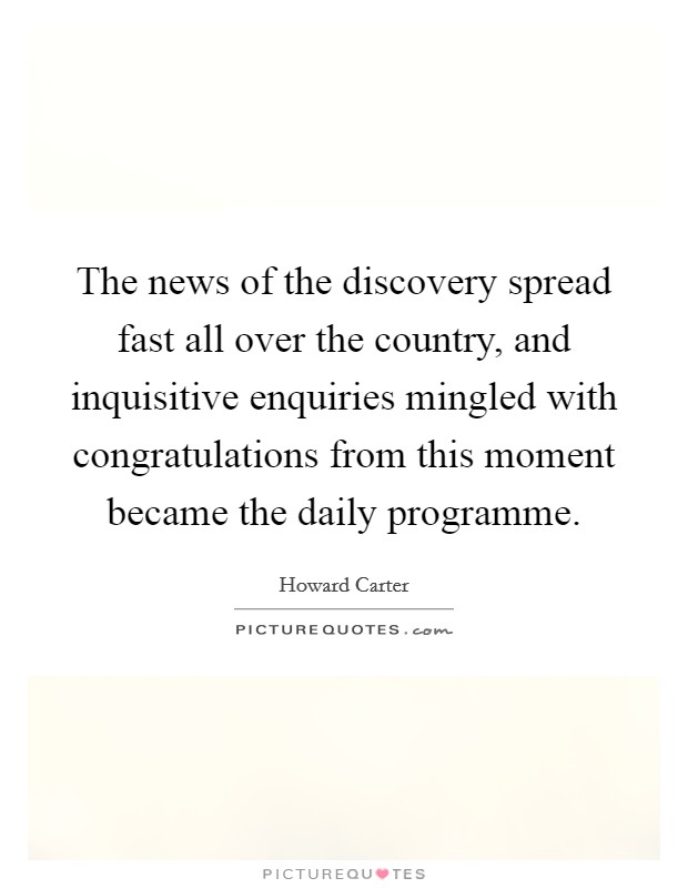 The news of the discovery spread fast all over the country, and inquisitive enquiries mingled with congratulations from this moment became the daily programme. Picture Quote #1