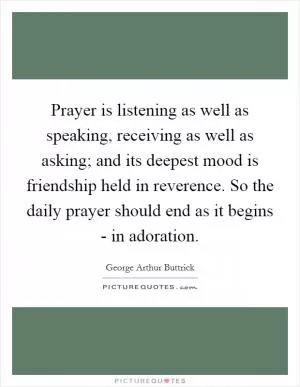 Prayer is listening as well as speaking, receiving as well as asking; and its deepest mood is friendship held in reverence. So the daily prayer should end as it begins - in adoration Picture Quote #1