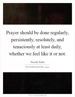 Prayer should be done regularly, persistently, resolutely, and tenaciously at least daily, whether we feel like it or not Picture Quote #1