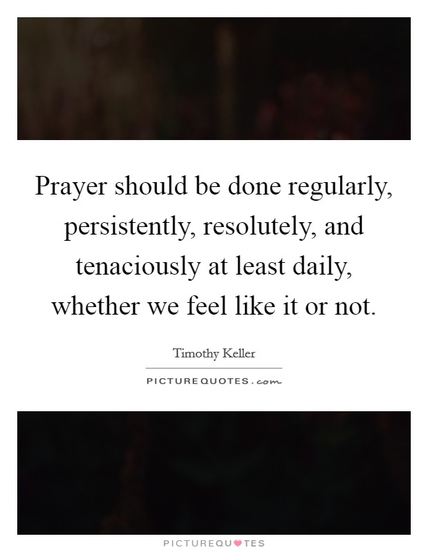 Prayer should be done regularly, persistently, resolutely, and tenaciously at least daily, whether we feel like it or not. Picture Quote #1