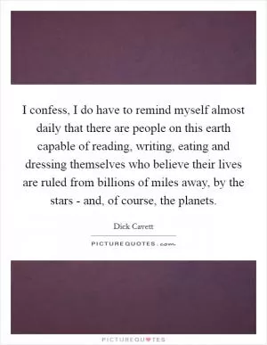 I confess, I do have to remind myself almost daily that there are people on this earth capable of reading, writing, eating and dressing themselves who believe their lives are ruled from billions of miles away, by the stars - and, of course, the planets Picture Quote #1