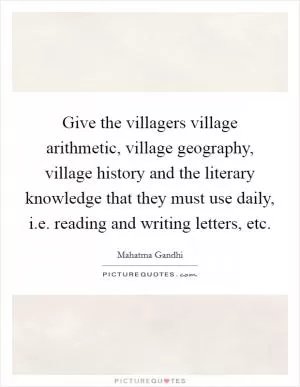 Give the villagers village arithmetic, village geography, village history and the literary knowledge that they must use daily, i.e. reading and writing letters, etc Picture Quote #1