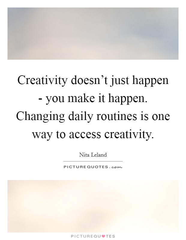 Creativity doesn't just happen - you make it happen. Changing daily routines is one way to access creativity. Picture Quote #1