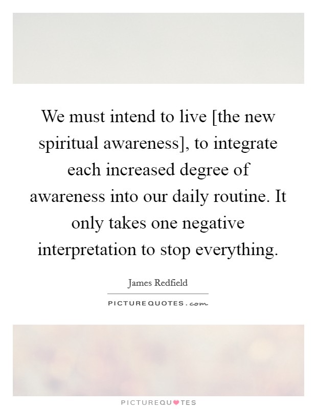 We must intend to live [the new spiritual awareness], to integrate each increased degree of awareness into our daily routine. It only takes one negative interpretation to stop everything. Picture Quote #1