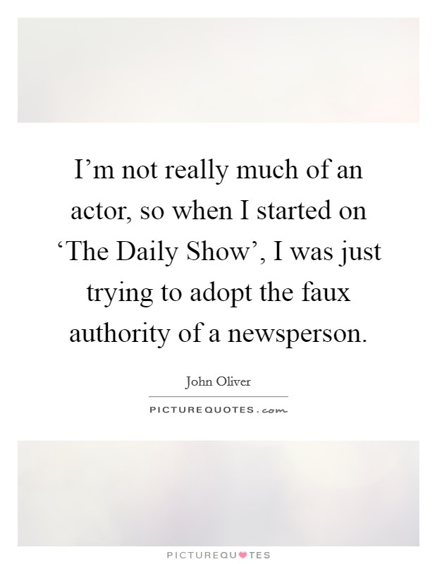 I'm not really much of an actor, so when I started on ‘The Daily Show', I was just trying to adopt the faux authority of a newsperson. Picture Quote #1