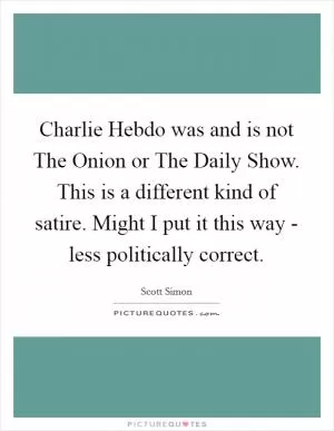 Charlie Hebdo was and is not The Onion or The Daily Show. This is a different kind of satire. Might I put it this way - less politically correct Picture Quote #1