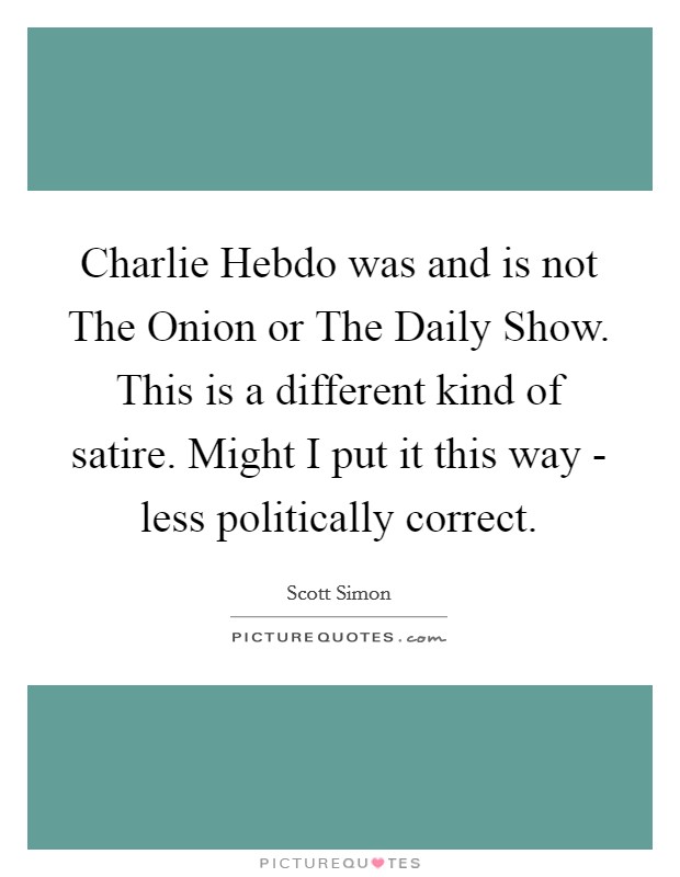 Charlie Hebdo was and is not The Onion or The Daily Show. This is a different kind of satire. Might I put it this way - less politically correct. Picture Quote #1