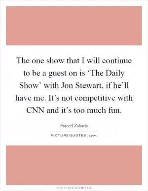 The one show that I will continue to be a guest on is ‘The Daily Show’ with Jon Stewart, if he’ll have me. It’s not competitive with CNN and it’s too much fun Picture Quote #1