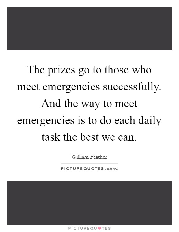 The prizes go to those who meet emergencies successfully. And the way to meet emergencies is to do each daily task the best we can. Picture Quote #1